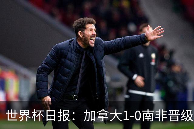 世界杯日报：加拿大1-0南非晋级创历史 韩国主帅洪明甫下课
