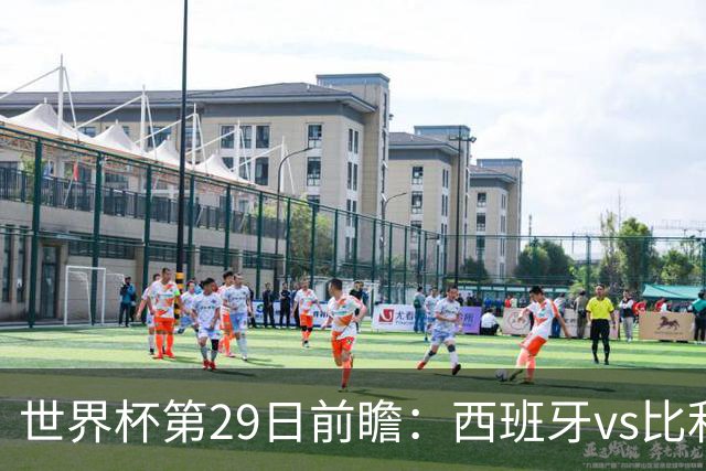 世界杯第29日前瞻：西班牙vs比利时 矛盾之巅的终极对话