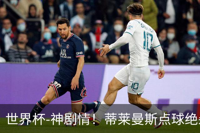 世界杯-神剧情！蒂莱曼斯点球绝杀 比利时加时3-2塞内加尔