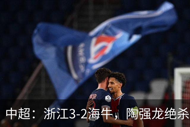 中超：浙江3-2海牛，陶强龙绝杀，米特里策传射