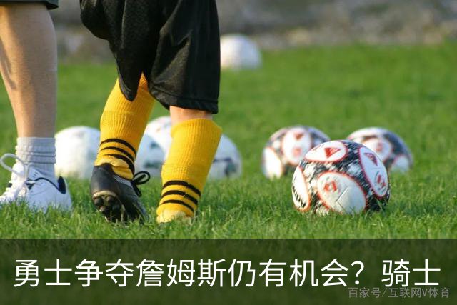 勇士争夺詹姆斯仍有机会？骑士“要击败”但非不可破