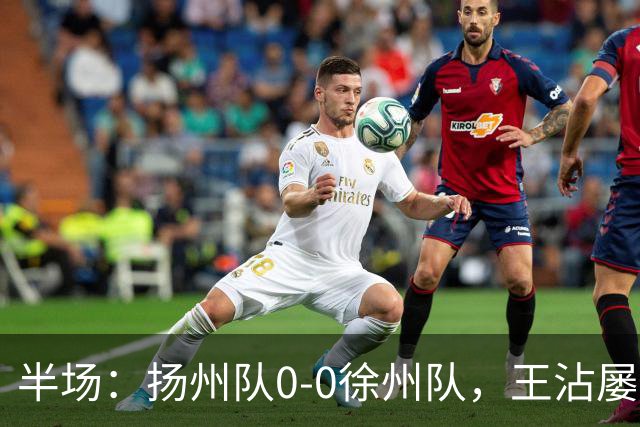 半场：扬州队0-0徐州队，王沾屡造险