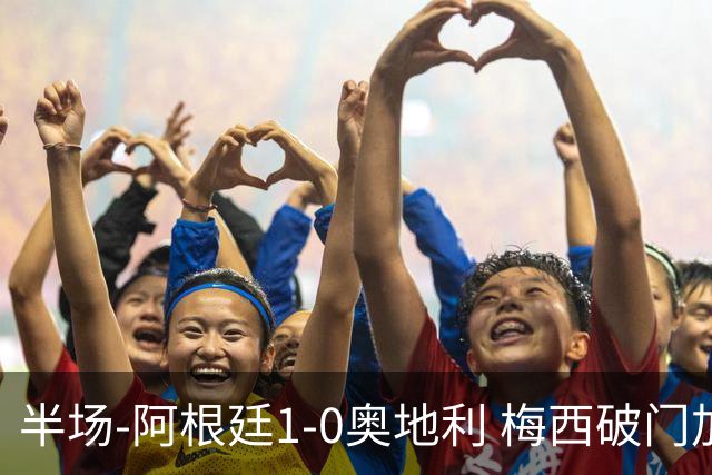 半场-阿根廷1-0奥地利 梅西破门加冕世界杯射手王+失点劳塔罗造点