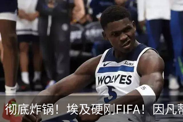 彻底炸锅！埃及硬刚FIFA！因凡蒂诺陷入两难死局，多国足协集体失望
