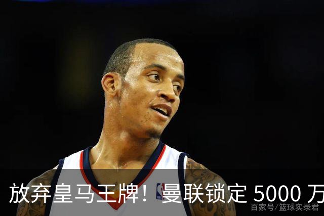放弃皇马王牌！曼联锁定 5000 万世界杯天才，实力碾压楚阿梅尼