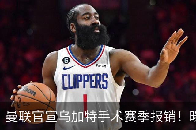 曼联官宣乌加特手术赛季报销！曝下笔引援人选，不会8000万买铁腰