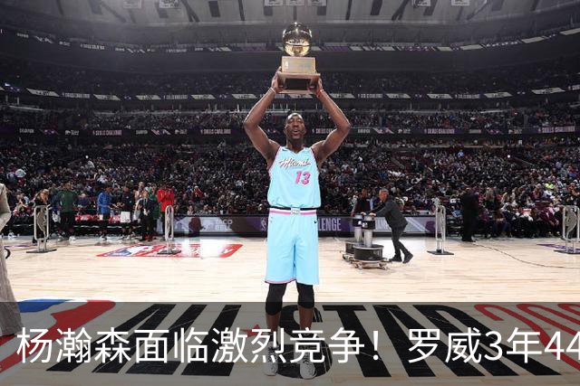 杨瀚森面临激烈竞争！罗威3年4400万美元续约开拓者