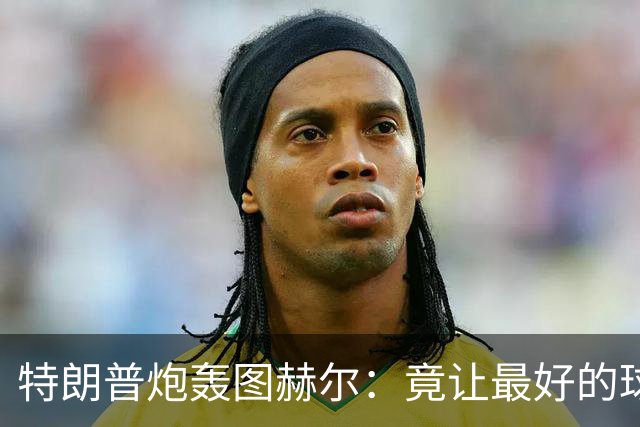 特朗普炮轰图赫尔：竟让最好的球员凯恩去防守！因凡蒂诺哈哈大笑
