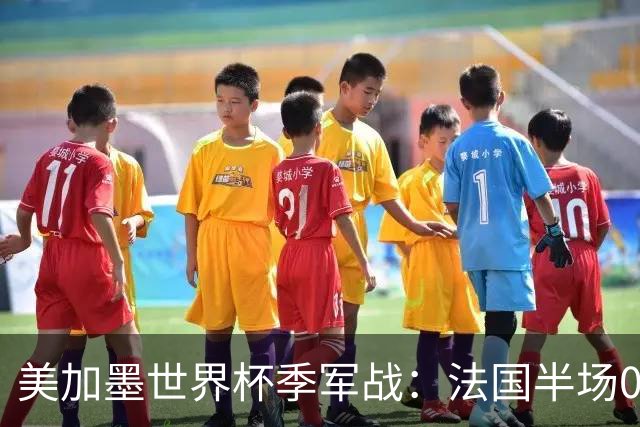美加墨世界杯季军战：法国半场0-3英格兰！破44年双纪录，德尚谢幕惨案预定