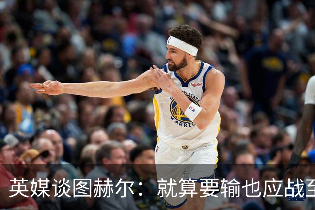 英媒谈图赫尔：就算要输也应战至最后 而非拱手让出胜利
