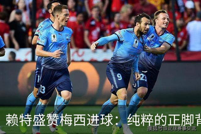 赖特盛赞梅西进球：纯粹的正脚背抽射，这就是对足球的绝对掌控