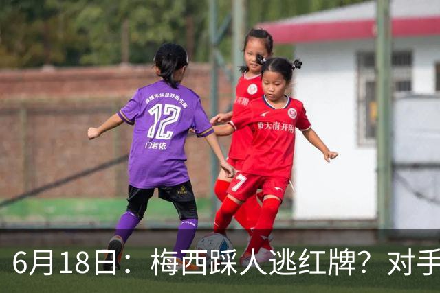 6月18日：梅西踩人逃红牌？对手主帅一句话令人闭嘴，他让比赛变得太轻松