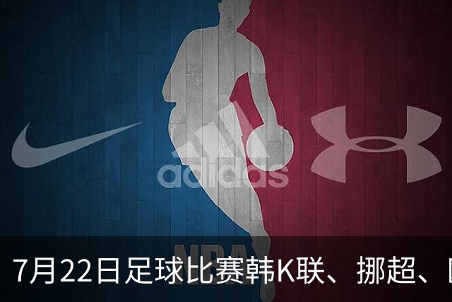 7月22日足球比赛韩K联、挪超、欧冠杯、美职业、巴西甲赛事分析、比赛预测