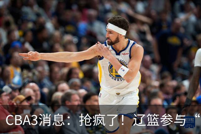 CBA3消息：抢疯了！辽篮参与“同曦王”争夺战，胡金秋有价无市？