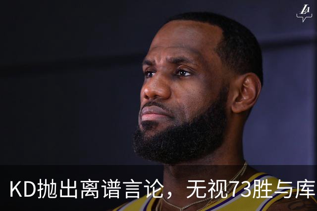 KD抛出离谱言论，无视73胜与库里全票 MVP，十年心结终究难以释怀