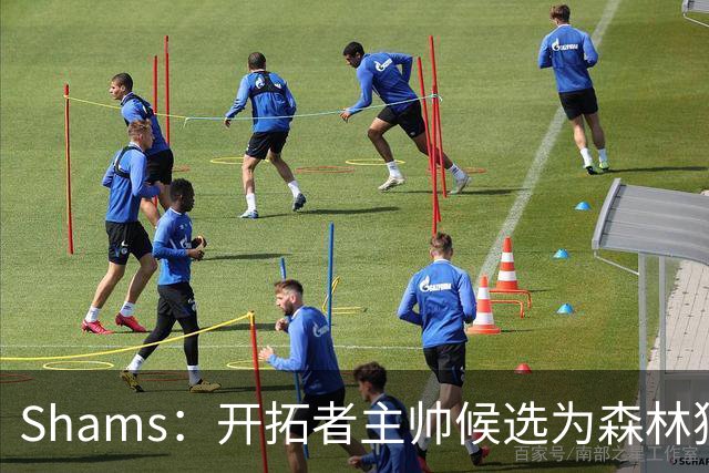 Shams：开拓者主帅候选为森林狼助教诺里&绿军年轻助教拉什布鲁克