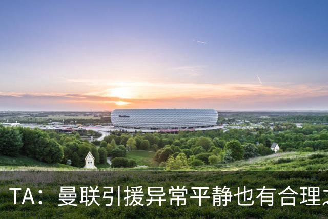 TA：曼联引援异常平静也有合理之处，卡里克在打造稳定的阵容
